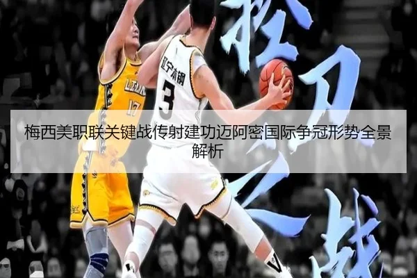 梅西美职联关键战传射建功迈阿密国际争冠形势全景解析